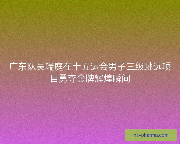 广东队吴瑞庭在十五运会男子三级跳远项目勇夺金牌辉煌瞬间