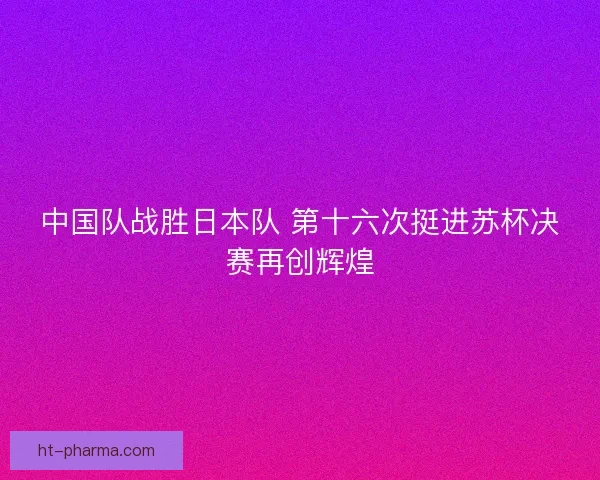 中国队战胜日本队 第十六次挺进苏杯决赛再创辉煌
