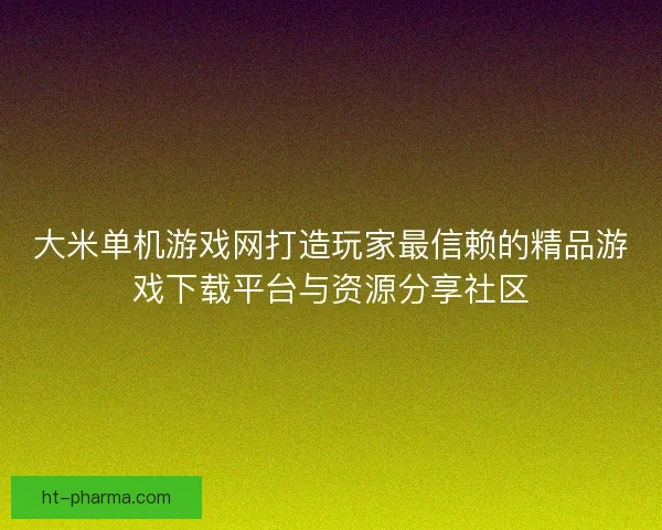 大米单机游戏网打造玩家最信赖的精品游戏下载平台与资源分享社区