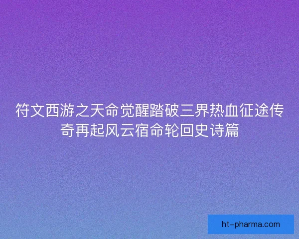 符文西游之天命觉醒踏破三界热血征途传奇再起风云宿命轮回史诗篇