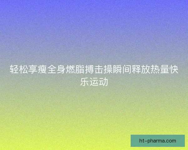 轻松享瘦全身燃脂搏击操瞬间释放热量快乐运动