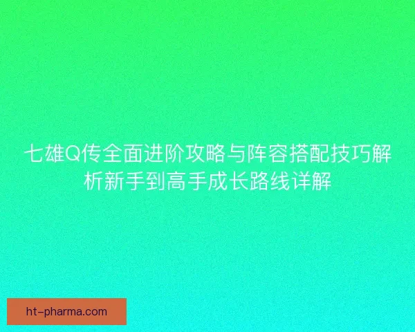七雄Q传全面进阶攻略与阵容搭配技巧解析新手到高手成长路线详解