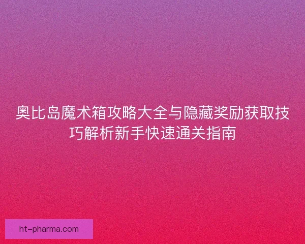 奥比岛魔术箱攻略大全与隐藏奖励获取技巧解析新手快速通关指南