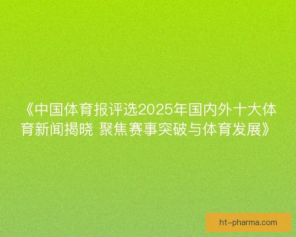 《中国体育报评选2025年国内外十大体育新闻揭晓 聚焦赛事突破与体育发展》