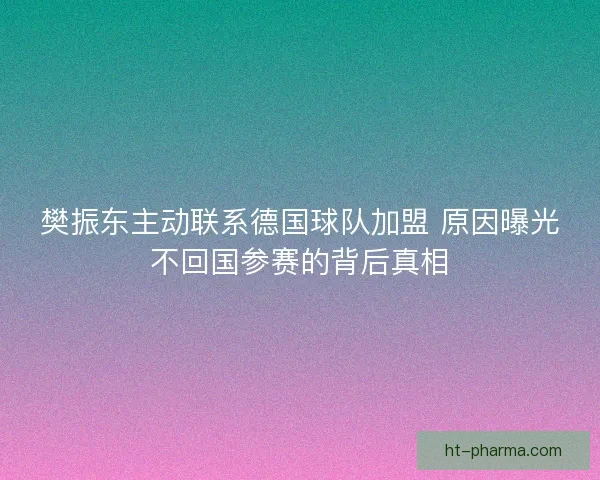樊振东主动联系德国球队加盟 原因曝光不回国参赛的背后真相