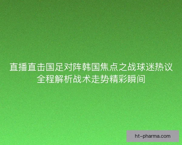 直播直击国足对阵韩国焦点之战球迷热议全程解析战术走势精彩瞬间